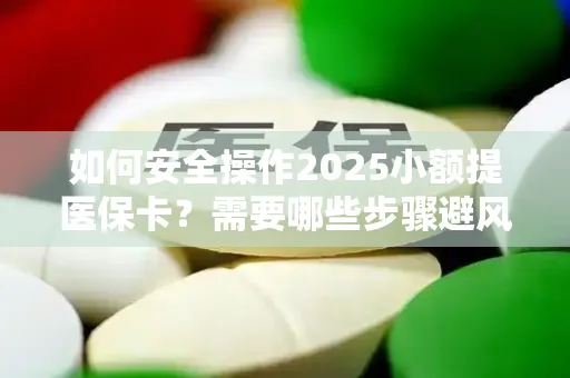 如何安全操作2025小额提医保卡？需要哪些步骤避风险？